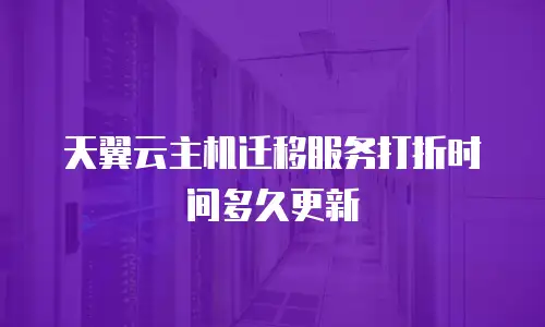 天翼云主机迁移服务打折时间多久更新
