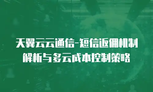天翼云云通信-短信返佣机制解析与多云成本控制策略