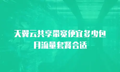 天翼云共享带宽便宜多少包月流量套餐合适