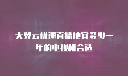 天翼云极速直播便宜多少一年的电视机合适