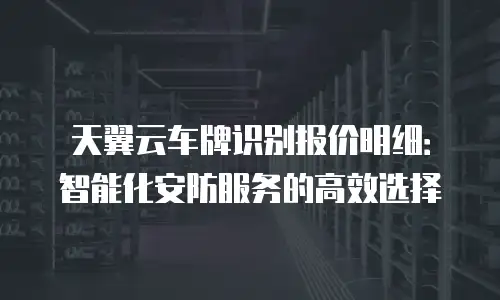 天翼云车牌识别报价明细：智能化安防服务的高效选择