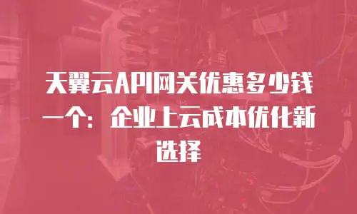 天翼云API网关优惠多少钱一个：企业上云成本优化新选择