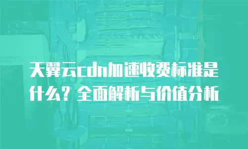 天翼云cdn加速收费标准是什么？全面解析与价值分析