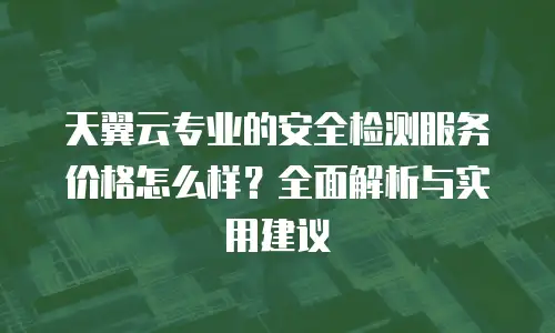 天翼云专业的安全检测服务价格怎么样？全面解析与实用建议