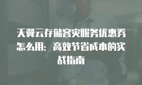 天翼云存储容灾服务优惠券怎么用：高效节省成本的实战指南