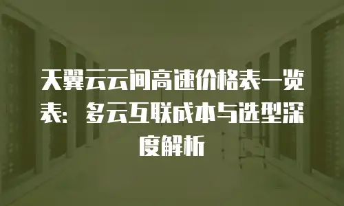 天翼云云间高速价格表一览表：多云互联成本与选型深度解析
