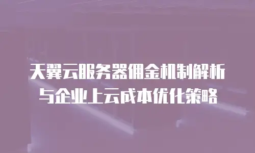 天翼云服务器佣金机制解析与企业上云成本优化策略