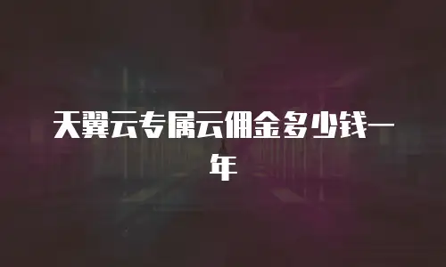 天翼云专属云佣金多少钱一年