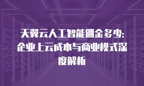 天翼云人工智能佣金多少：企业上云成本与商业模式深度解析