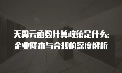 天翼云函数计算政策是什么：企业降本与合规的深度解析