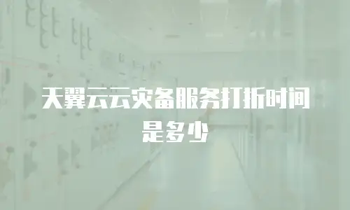 天翼云云灾备服务打折时间是多少