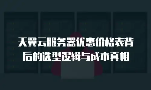 天翼云服务器优惠价格表背后的选型逻辑与成本真相