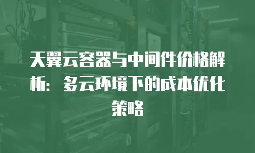 天翼云容器与中间件价格解析：多云环境下的成本优化策略