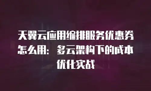 天翼云应用编排服务优惠券怎么用：多云架构下的成本优化实战
