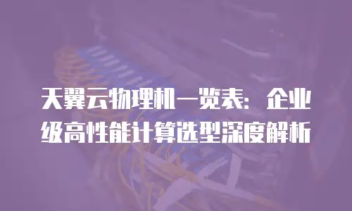 天翼云物理机一览表：企业级高性能计算选型深度解析