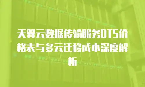 天翼云数据传输服务DTS价格表与多云迁移成本深度解析