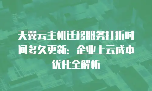 天翼云主机迁移服务打折时间多久更新：企业上云成本优化全解析