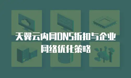 天翼云内网DNS折扣与企业网络优化策略