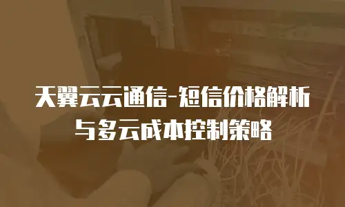 天翼云云通信-短信价格解析与多云成本控制策略