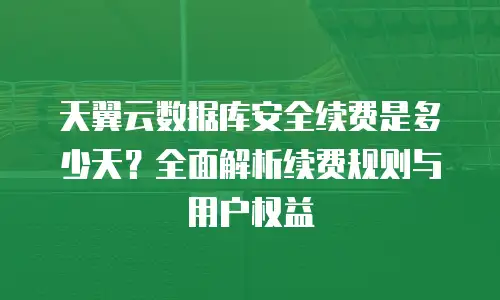 天翼云数据库安全续费是多少天？全面解析续费规则与用户权益