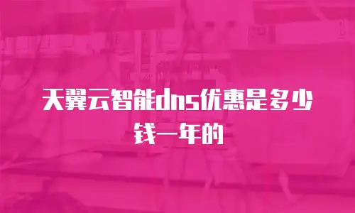 天翼云智能dns优惠是多少钱一年的