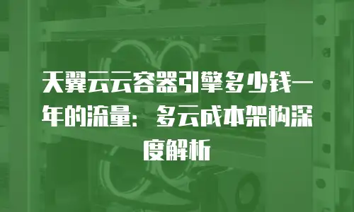 天翼云云容器引擎多少钱一年的流量：多云成本架构深度解析