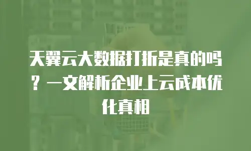 天翼云大数据打折是真的吗？一文解析企业上云成本优化真相