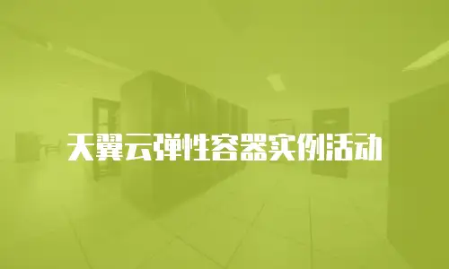 天翼云弹性容器实例活动