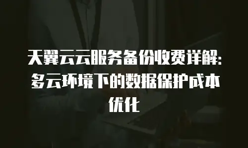 天翼云云服务备份收费详解：多云环境下的数据保护成本优化