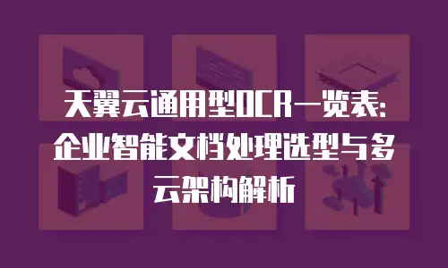 天翼云通用型OCR一览表：企业智能文档处理选型与多云架构解析