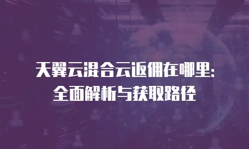 天翼云混合云返佣在哪里：全面解析与获取路径