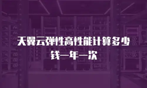 天翼云弹性高性能计算多少钱一年一次