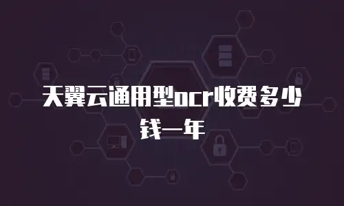 天翼云通用型ocr收费多少钱一年