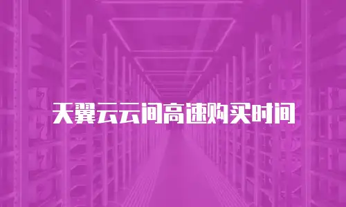 天翼云云间高速购买时间