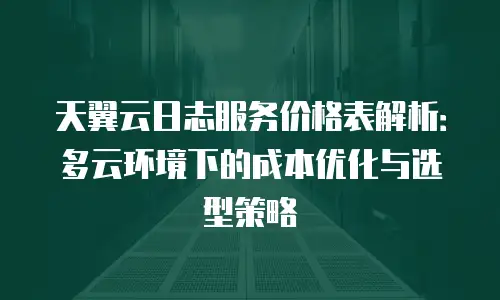 天翼云日志服务价格表解析：多云环境下的成本优化与选型策略