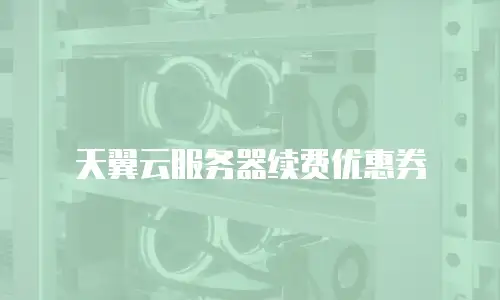 天翼云服务器续费优惠券