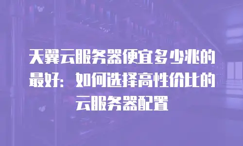 天翼云服务器便宜多少兆的最好：如何选择高性价比的云服务器配置