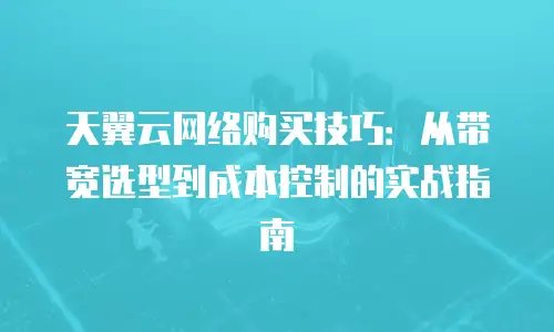 天翼云网络购买技巧：从带宽选型到成本控制的实战指南