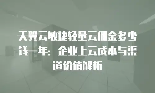 天翼云敏捷轻量云佣金多少钱一年：企业上云成本与渠道价值解析