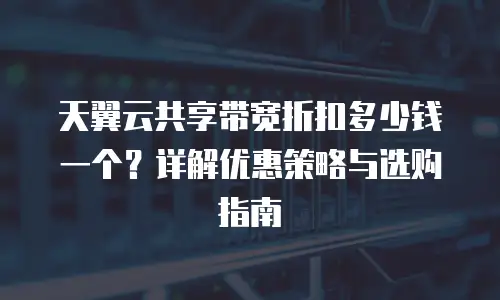 天翼云共享带宽折扣多少钱一个？详解优惠策略与选购指南