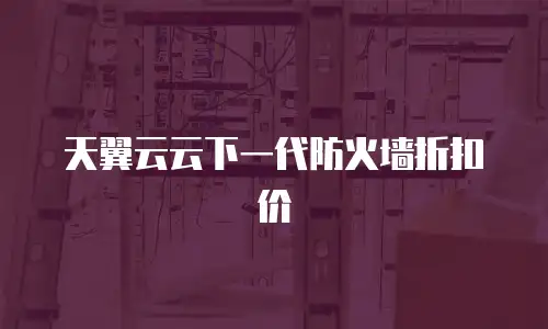 天翼云云下一代防火墙折扣价