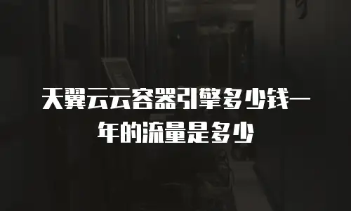 天翼云云容器引擎多少钱一年的流量是多少