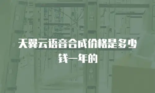 天翼云语音合成价格是多少钱一年的