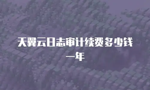 天翼云日志审计续费多少钱一年