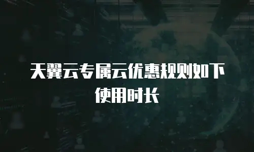 天翼云专属云优惠规则如下使用时长