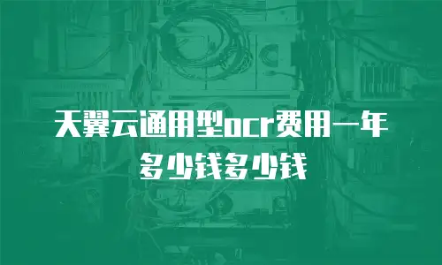 天翼云通用型ocr费用一年多少钱多少钱