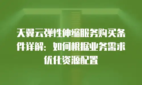 天翼云弹性伸缩服务购买条件详解：如何根据业务需求优化资源配置