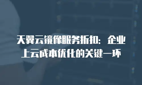 天翼云镜像服务折扣：企业上云成本优化的关键一环