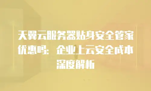 天翼云服务器贴身安全管家优惠吗：企业上云安全成本深度解析