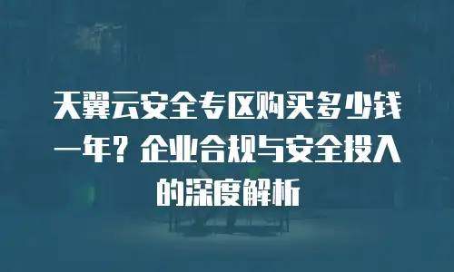 天翼云安全专区购买多少钱一年？企业合规与安全投入的深度解析